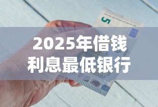 2025年借钱利息最低银行，罗列5个微信有什么贷款平台