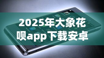 2025年大象花呗app下载安卓苹果，分享五个值得信赖的借钱软件