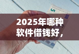 2025年哪种软件借钱好，分享5个薪朋友一样的预支口子