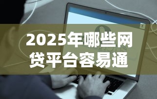 2025年哪些网贷平台容易通过：整理五个借款平台的钱好借一点