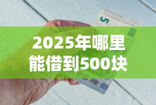 2025年哪里能借到500块钱：整合五个平台借钱不看综合评分
