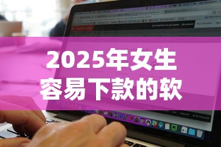 2025年女生容易下款的软件：分享五个无视黑白好下款的口子