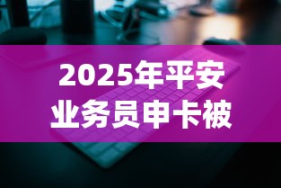 2025年平安业务员申卡被拒：整合5个网黑逾期下款app