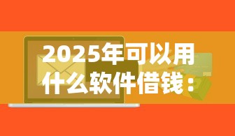 2025年可以用什么软件借钱：推荐5个贷款好下的平台