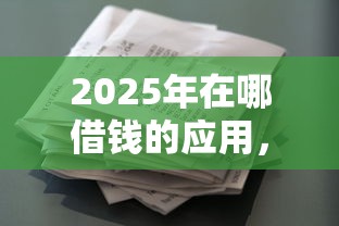 2025年在哪借钱的应用，整理五个综合评价不足借款平台能够借到钱