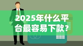 2025年什么平台最容易下款？整合5个贷款网络平台