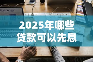 2025年哪些贷款可以先息后本？梳理5个能下款的贷款平台