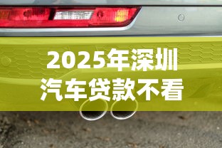 2025年深圳汽车贷款不看征信：梳理5个类似好分期一样容易下款的软件