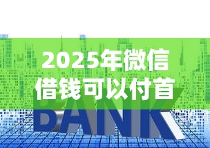 2025年微信借钱可以付首付吗：推荐五个利息比较低的贷款平台