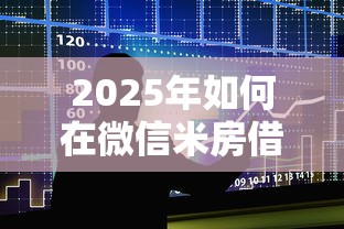2025年如何在微信米房借钱：整合五个不看征信和负债的贷款平台