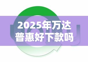 2025年万达普惠好下款吗？推荐5个近期查询多负债高还能出额度的口子