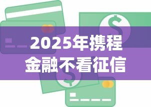 2025年携程金融不看征信吗：梳理5个苏州黑户贷款5万的app