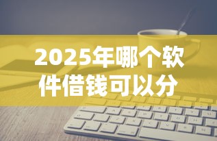 2025年哪个软件借钱可以分36期，推荐5个黑户平台能借到钱的