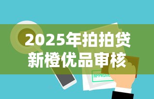 2025年拍拍贷新橙优品审核被拒，罗列5个房屋抵押贷款平台