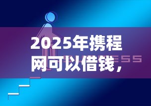 2025年携程网可以借钱，公布5个手机上可以借钱的软件