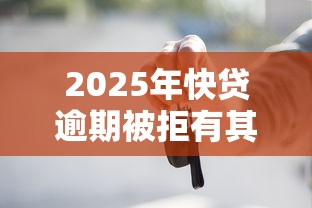 2025年快贷逾期被拒有其他的，整理五个车辆抵押贷款正规平台