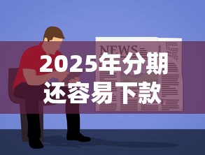 2025年分期还容易下款吗？梳理五个黑户可以下的贷款软件