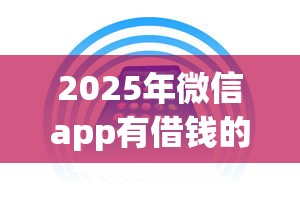 2025年微信app有借钱的吗：试试这5个小米贷款平台