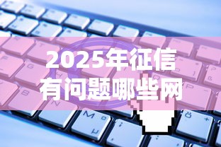 2025年征信有问题哪些网贷可以申请：整理五个网贷那些是正规平台