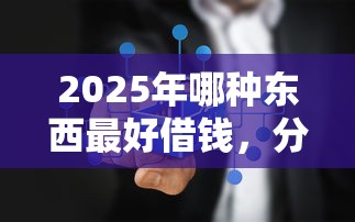2025年哪种东西最好借钱，分享5个不需要审核的贷款平台
