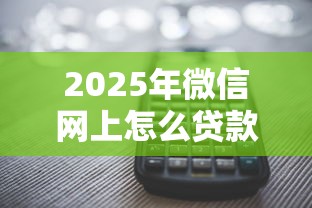 2025年微信网上怎么贷款借钱？推荐5个多个平台被拒还可借钱的软件
