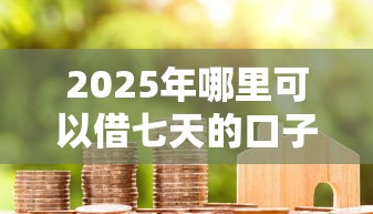2025年哪里可以借七天的口子贷款呢？罗列5个无视黑户的口子