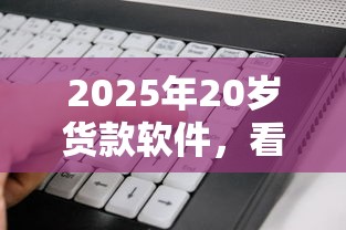 2025年20岁货款软件，看看这五个20岁借钱不求征信速借平台