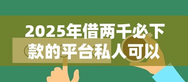 2025年借两千必下款的平台私人可以借吗：推荐5个能下款的网贷平台