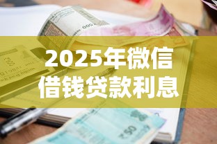 2025年微信借钱贷款利息，罗列五个2025放水网贷平台