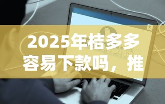 2025年桔多多容易下款吗，推荐五个黑户借款3000马上到账的口子