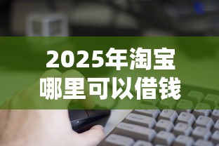 2025年淘宝哪里可以借钱到微信？试试这5个黑户需要2万可以在借款平台借款