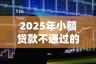 2025年小额贷款不通过的原因：整合五个那些贷款平台可靠