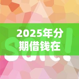 2025年分期借钱在哪？看看这五个网贷平台怎么推广
