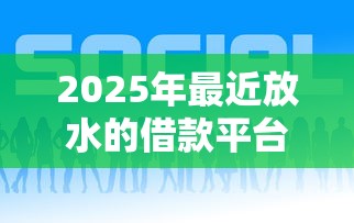 2025年最近放水的借款平台：推荐5个2025黑户口子