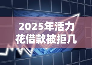 2025年活力花借款被拒几天？推荐5个哪些贷款平台容易通过