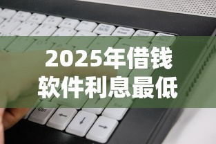 2025年借钱软件利息最低：整理五个信用网贷平台好