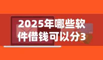 2025年哪些软件借钱可以分36期，整合五个天津贷款平台