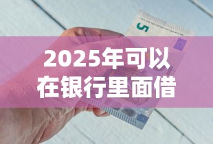 2025年可以在银行里面借钱吗：分享5个容易过的贷款平台