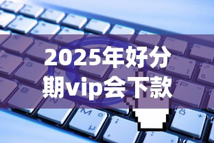 2025年好分期vip会下款吗：整理五个无视一切是人就下款的平台