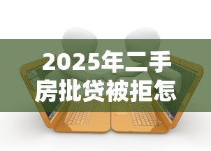 2025年二手房批贷被拒怎么办？试试这5个平台可以大额贷款