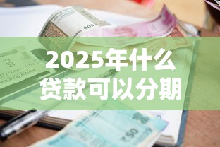 2025年什么贷款可以分期好下款，公布五个逾期黑户能下款的新口子