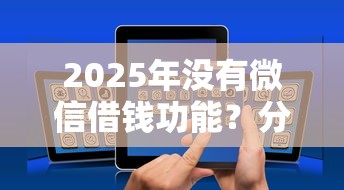 2025年没有微信借钱功能？分享5个19岁贷款平台