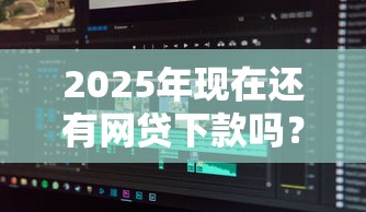 2025年现在还有网贷下款吗？看看这5个秒批通过的网贷软件