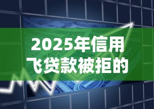 2025年信用飞贷款被拒的原因，分享5个网贷无视不查征信平台