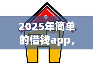 2025年简单的借钱app，罗列五个哪家贷款平台容易通过
