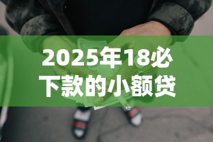 2025年18必下款的小额贷款，整理五个秒批通过的网贷口子