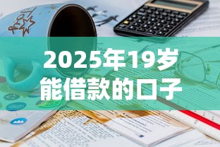 2025年19岁能借款的口子叫什么：试试这5个小平台贷款