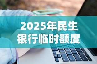 2025年民生银行临时额度被拒？试试这五个线上借钱的平台100%能借到