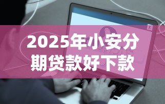 2025年小安分期贷款好下款吗是真的吗，公布5个什么贷款平台不上征信