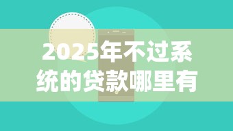 2025年不过系统的贷款哪里有？整合五个新号易贷速审秒下款平台
